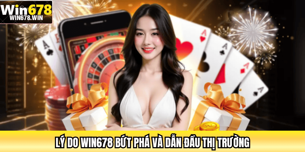 Lý do WIN678 bứt phá và dẫn đầu thị trường