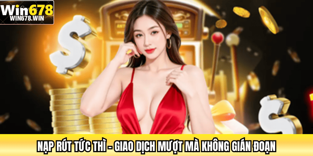 Nạp rút tức thì – Giao dịch mượt mà không gián đoạn